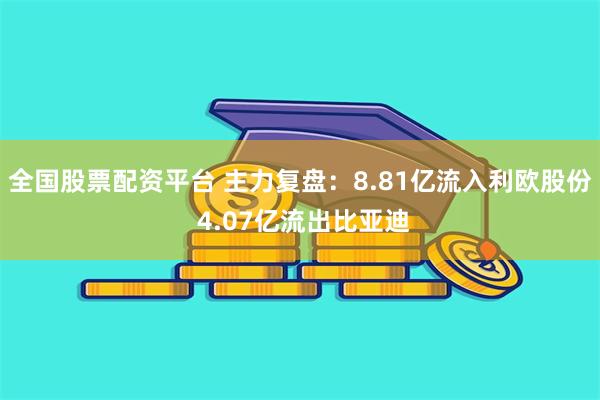 全国股票配资平台 主力复盘：8.81亿流入利欧股份 4.07亿流出比亚迪