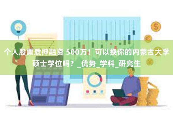 个人股票质押融资 500万！可以换你的内蒙古大学硕士学位吗？_优势_学科_研究生