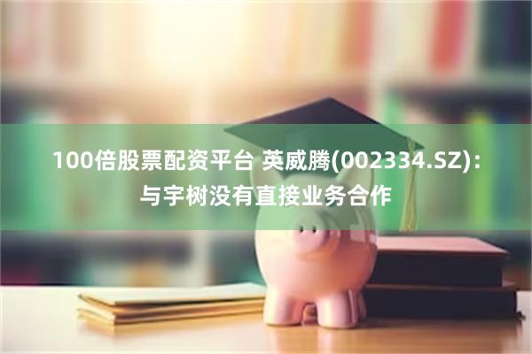 100倍股票配资平台 英威腾(002334.SZ)：与宇树没有直接业务合作