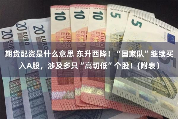 期货配资是什么意思 东升西降！“国家队”继续买入A股，涉及多只“高切低”个股！(附表）