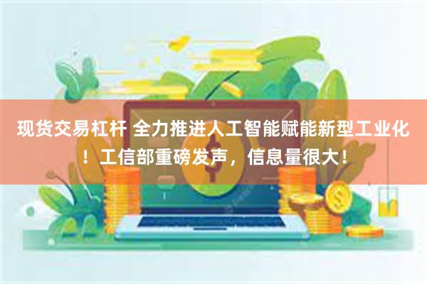 现货交易杠杆 全力推进人工智能赋能新型工业化！工信部重磅发声，信息量很大！