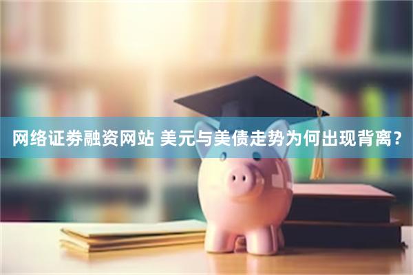 网络证劵融资网站 美元与美债走势为何出现背离？