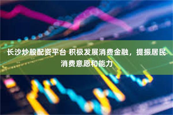 长沙炒股配资平台 积极发展消费金融，提振居民消费意愿和能力