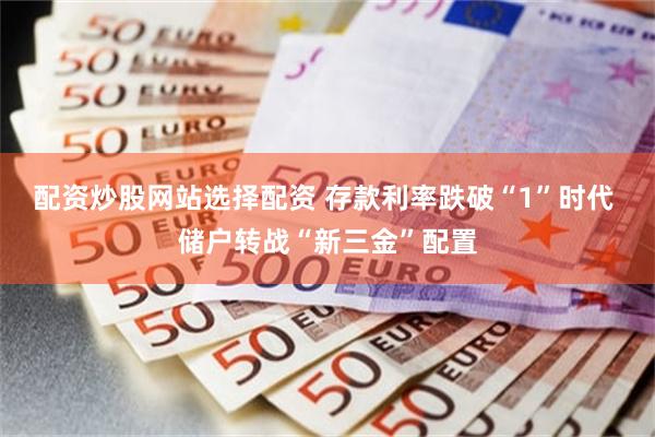 配资炒股网站选择配资 存款利率跌破“1”时代 储户转战“新三金”配置