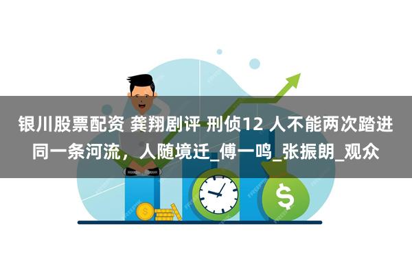 银川股票配资 龚翔剧评 刑侦12 人不能两次踏进同一条河流，人随境迁_傅一鸣_张振朗_观众