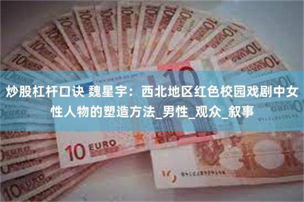 炒股杠杆口诀 魏星宇：西北地区红色校园戏剧中女性人物的塑造方法_男性_观众_叙事