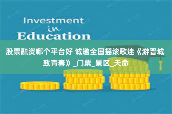 股票融资哪个平台好 诚邀全国摇滚歌迷《游晋城 致青春》_门票_景区_天命