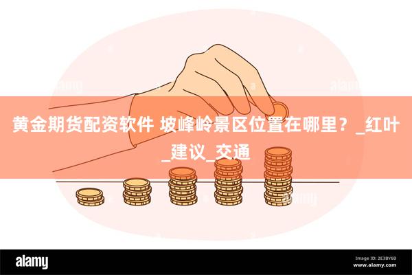 黄金期货配资软件 坡峰岭景区位置在哪里？_红叶_建议_交通