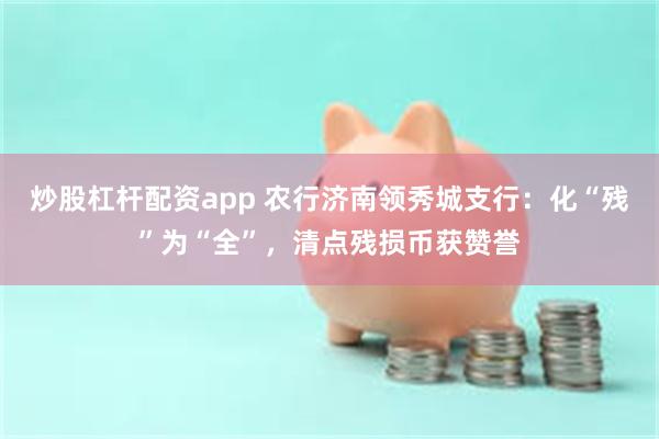 炒股杠杆配资app 农行济南领秀城支行：化“残”为“全”，清点残损币获赞誉