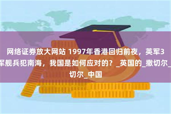 网络证劵放大网站 1997年香港回归前夜，英军30艘军舰兵犯南海，我国是如何应对的？_英国的_撒切尔_中国