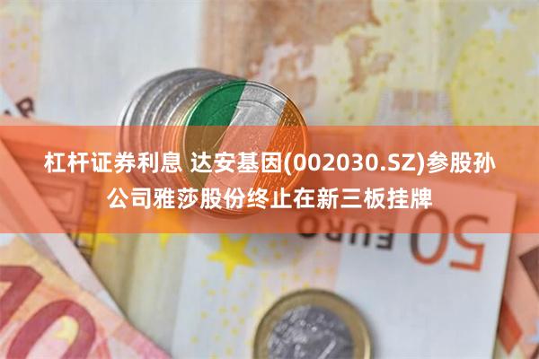 杠杆证券利息 达安基因(002030.SZ)参股孙公司雅莎股份终止在新三板挂牌