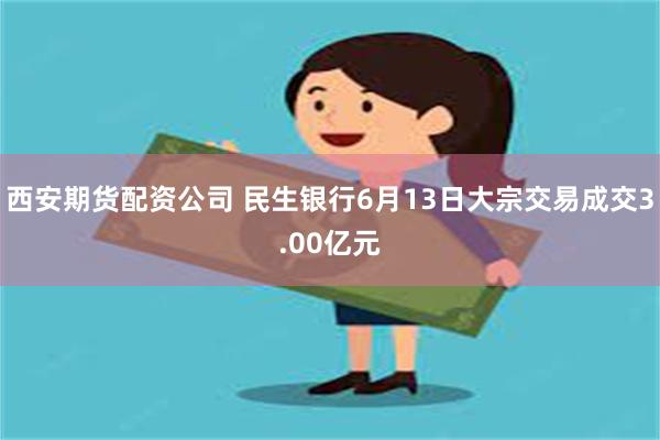西安期货配资公司 民生银行6月13日大宗交易成交3.00亿元