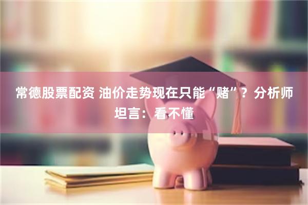 常德股票配资 油价走势现在只能“赌”？分析师坦言：看不懂