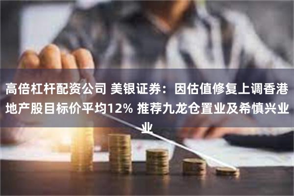 高倍杠杆配资公司 美银证券：因估值修复上调香港地产股目标价平均12% 推荐九龙仓置业及希慎兴业