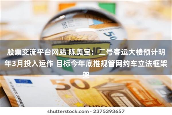 股票交流平台网站 陈美宝：二号客运大楼预计明年3月投入运作 目标今年底推规管网约车立法框架