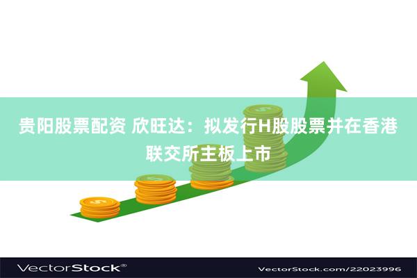 贵阳股票配资 欣旺达：拟发行H股股票并在香港联交所主板上市
