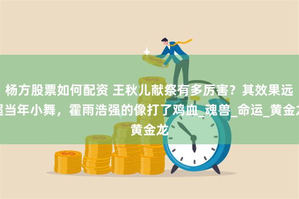 杨方股票如何配资 王秋儿献祭有多厉害？其效果远超当年小舞，霍雨浩强的像打了鸡血_魂兽_命运_黄金龙