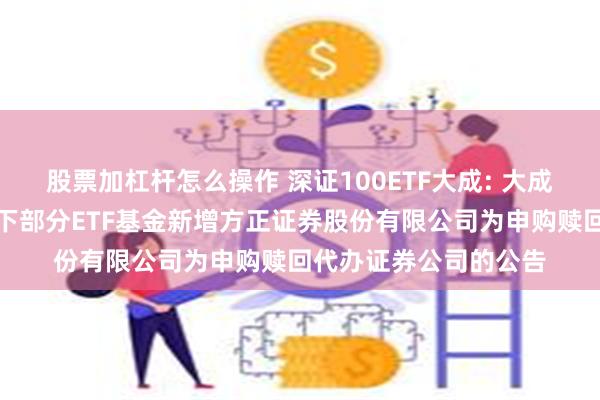 股票加杠杆怎么操作 深证100ETF大成: 大成基金管理有限公司旗下部分ETF基金新增方正证券股份有限公司为申购赎回代办证券公司的公告
