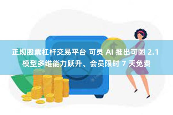 正规股票杠杆交易平台 可灵 AI 推出可图 2.1 模型多维能力跃升、会员限时 7 天免费