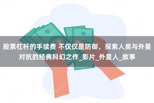 股票杠杆的手续费 不仅仅是防御，探索人类与外星对抗的经典科幻之作_影片_外星人_故事