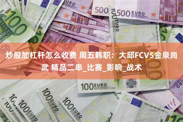 炒股加杠杆怎么收费 周五韩职：大邱FCVS金泉尚武 精品二串_比赛_影响_战术