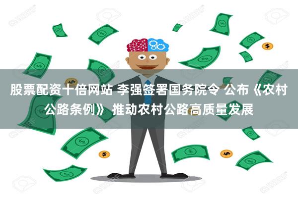 股票配资十倍网站 李强签署国务院令 公布《农村公路条例》 推动农村公路高质量发展