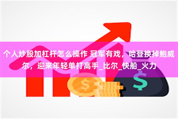 个人炒股加杠杆怎么操作 冠军有戏，哈登换掉鲍威尔，迎来年轻单打高手_比尔_快船_火力