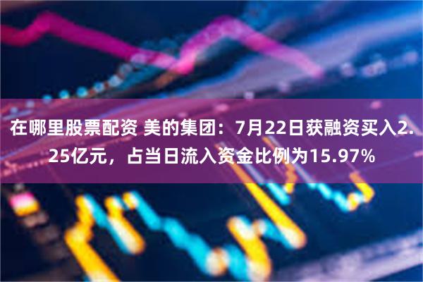 在哪里股票配资 美的集团：7月22日获融资买入2.25亿元，占当日流入资金比例为15.97%