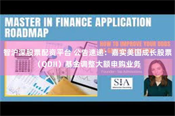 智沪深股票配资平台 公告速递：嘉实美国成长股票（QDII）基金调整大额申购业务
