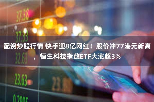 配资炒股行情 快手迎8亿网红！股价冲77港元新高，恒生科技指数ETF大涨超3%