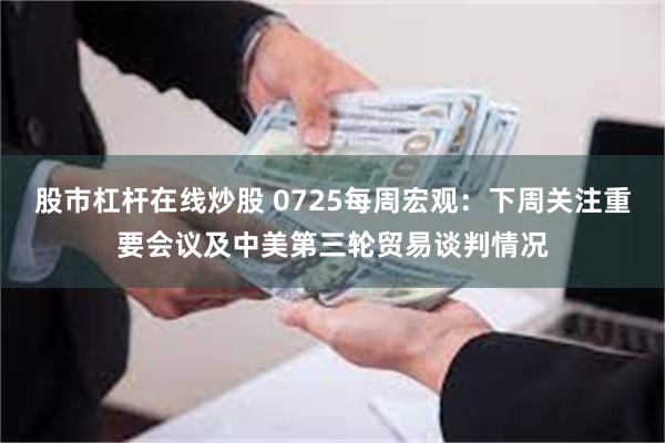 股市杠杆在线炒股 0725每周宏观：下周关注重要会议及中美第三轮贸易谈判情况