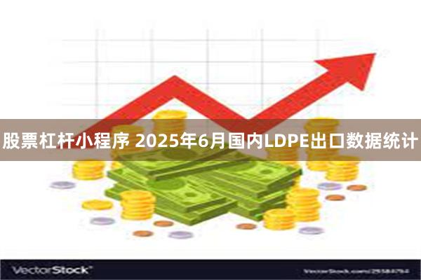 股票杠杆小程序 2025年6月国内LDPE出口数据统计