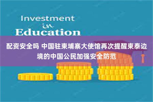 配资安全吗 中国驻柬埔寨大使馆再次提醒柬泰边境的中国公民加强安全防范