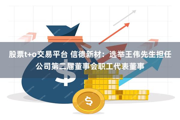 股票t+o交易平台 信德新材：选举王伟先生担任公司第二届董事会职工代表董事