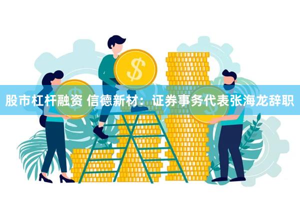 股市杠杆融资 信德新材：证券事务代表张海龙辞职