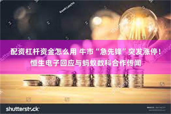 配资杠杆资金怎么用 牛市“急先锋”突发涨停！恒生电子回应与蚂蚁数科合作传闻