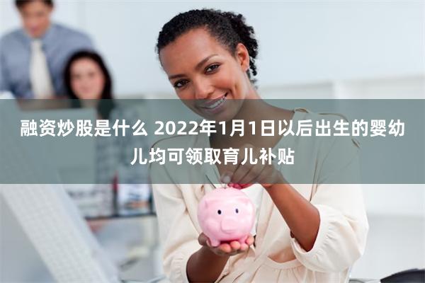 融资炒股是什么 2022年1月1日以后出生的婴幼儿均可领取育儿补贴