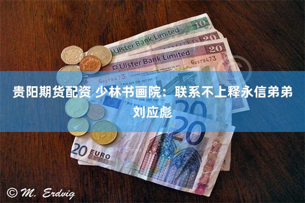 贵阳期货配资 少林书画院：联系不上释永信弟弟刘应彪