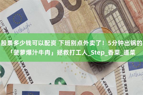股票多少钱可以配资 下班别点外卖了！5分钟出锅的「菠萝爆汁牛肉」拯救打工人_Step_香菜_道菜