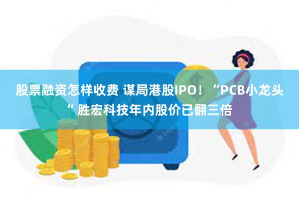 股票融资怎样收费 谋局港股IPO！“PCB小龙头”胜宏科技年内股价已翻三倍