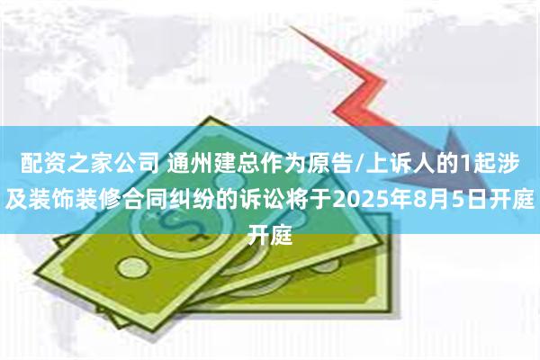 配资之家公司 通州建总作为原告/上诉人的1起涉及装饰装修合同纠纷的诉讼将于2025年8月5日开庭