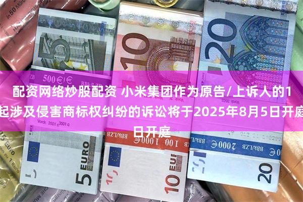 配资网络炒股配资 小米集团作为原告/上诉人的1起涉及侵害商标权纠纷的诉讼将于2025年8月5日开庭