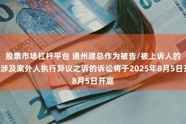 股票市场杠杆平台 通州建总作为被告/被上诉人的1起涉及案外人执行异议之诉的诉讼将于2025年8月5日开庭