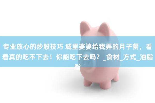 专业放心的炒股技巧 城里婆婆给我弄的月子餐，看着真的吃不下去！你能吃下去吗？_食材_方式_油脂