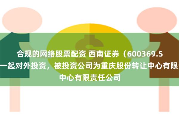 合规的网络股票配资 西南证券（600369.SH）新增一起对外投资，被投资公司为重庆股份转让中心有限责任公司