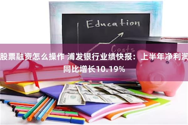 股票融资怎么操作 浦发银行业绩快报：上半年净利润同比增长10.19%