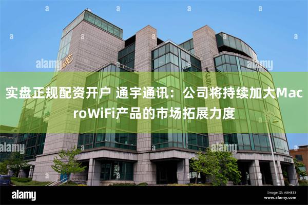 实盘正规配资开户 通宇通讯：公司将持续加大MacroWiFi产品的市场拓展力度