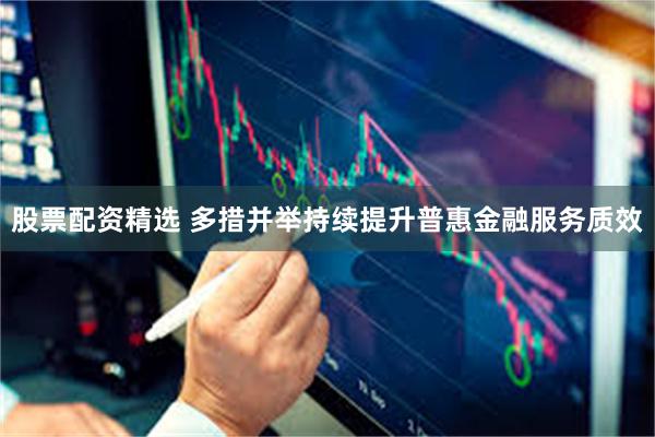 股票配资精选 多措并举持续提升普惠金融服务质效