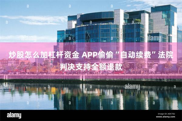 炒股怎么加杠杆资金 APP偷偷“自动续费”法院判决支持全额退款
