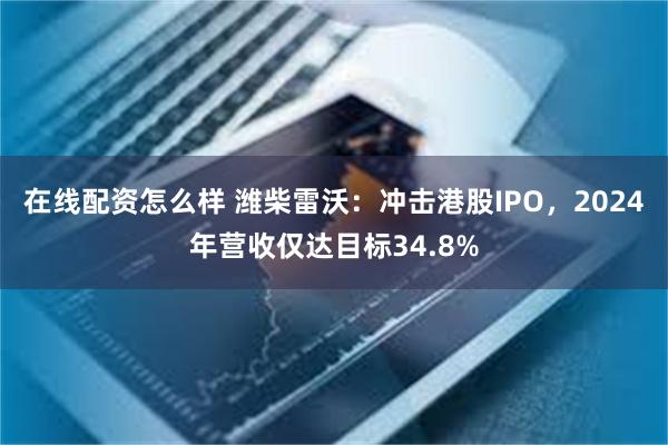在线配资怎么样 潍柴雷沃：冲击港股IPO，2024年营收仅达目标34.8%